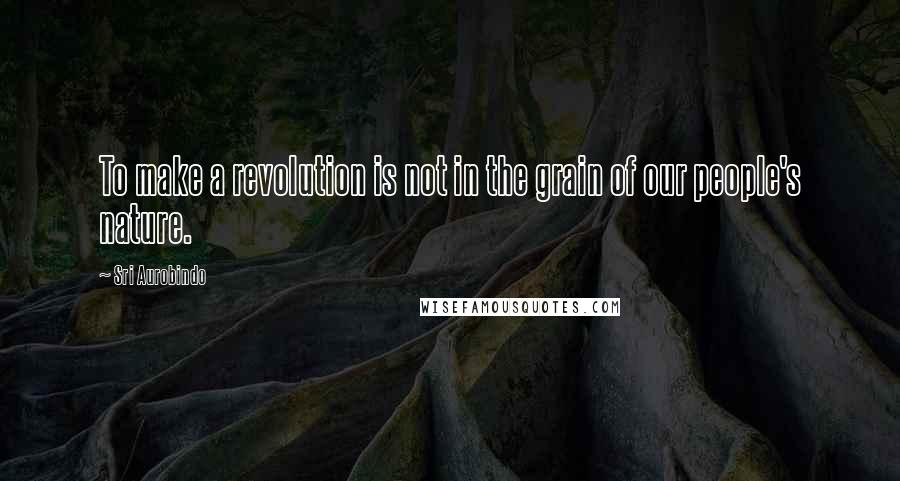 Sri Aurobindo Quotes: To make a revolution is not in the grain of our people's nature.