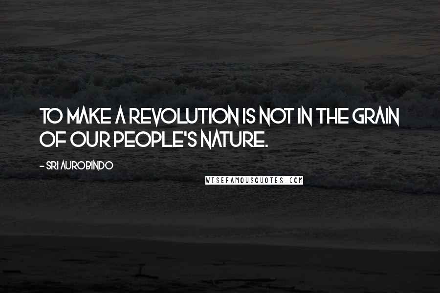 Sri Aurobindo Quotes: To make a revolution is not in the grain of our people's nature.