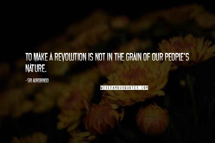 Sri Aurobindo Quotes: To make a revolution is not in the grain of our people's nature.
