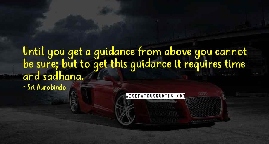 Sri Aurobindo Quotes: Until you get a guidance from above you cannot be sure; but to get this guidance it requires time and sadhana.