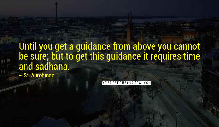 Sri Aurobindo Quotes: Until you get a guidance from above you cannot be sure; but to get this guidance it requires time and sadhana.