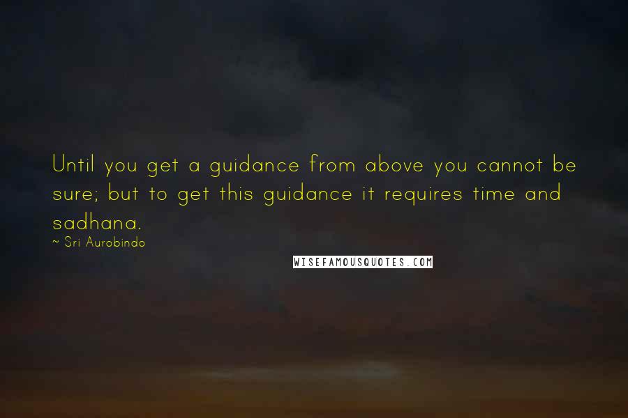 Sri Aurobindo Quotes: Until you get a guidance from above you cannot be sure; but to get this guidance it requires time and sadhana.