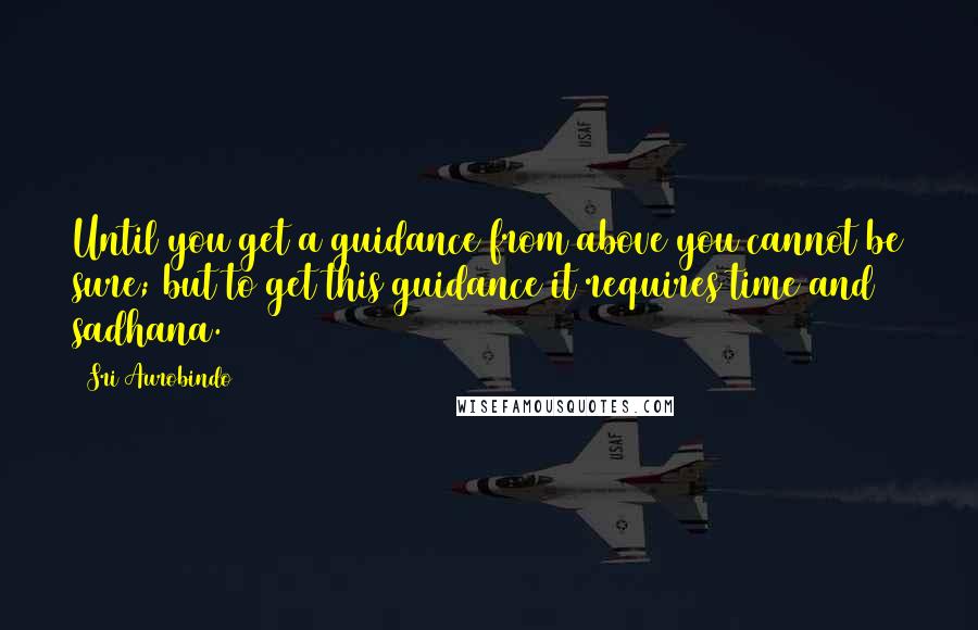 Sri Aurobindo Quotes: Until you get a guidance from above you cannot be sure; but to get this guidance it requires time and sadhana.