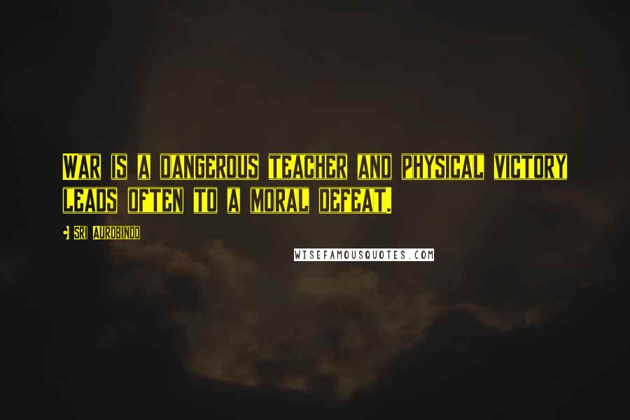 Sri Aurobindo Quotes: War is a dangerous teacher and physical victory leads often to a moral defeat.