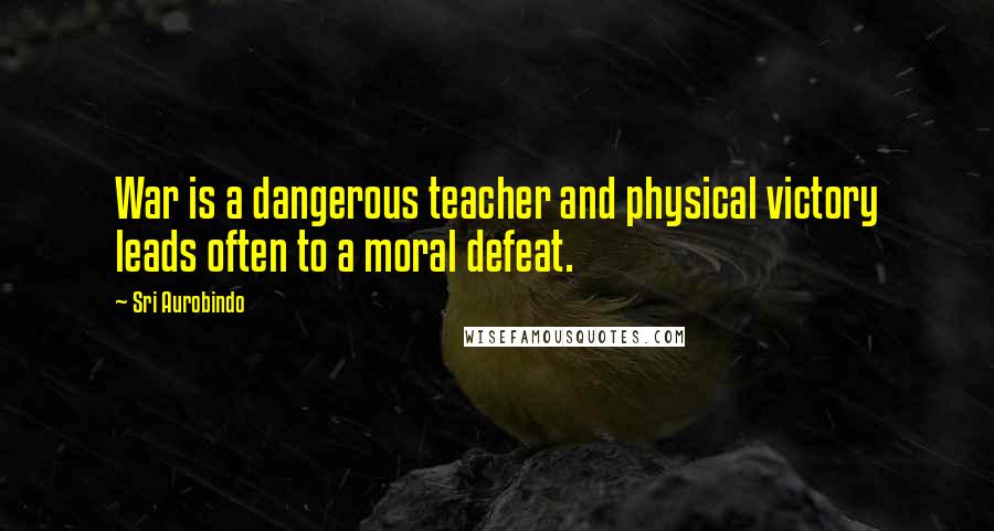 Sri Aurobindo Quotes: War is a dangerous teacher and physical victory leads often to a moral defeat.