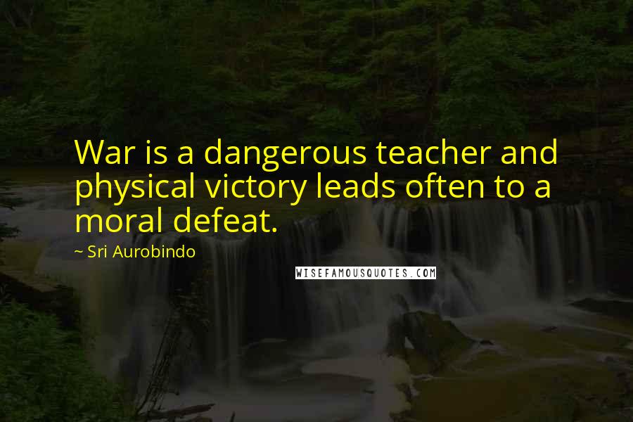 Sri Aurobindo Quotes: War is a dangerous teacher and physical victory leads often to a moral defeat.