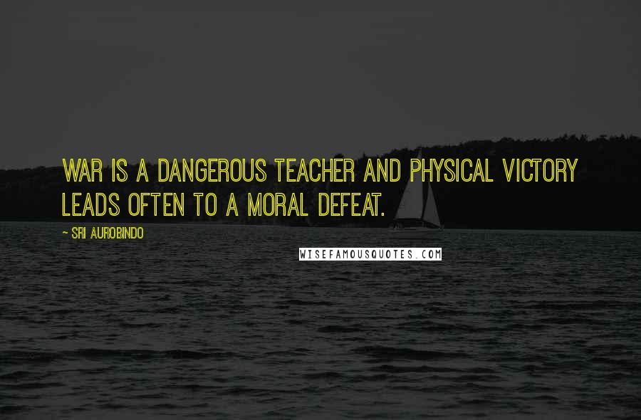 Sri Aurobindo Quotes: War is a dangerous teacher and physical victory leads often to a moral defeat.