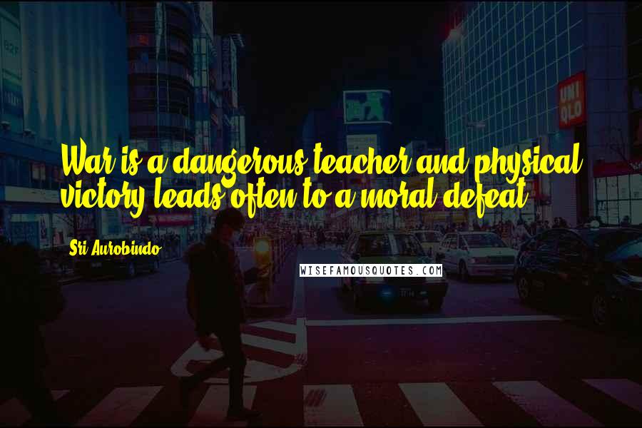 Sri Aurobindo Quotes: War is a dangerous teacher and physical victory leads often to a moral defeat.