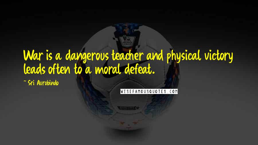 Sri Aurobindo Quotes: War is a dangerous teacher and physical victory leads often to a moral defeat.