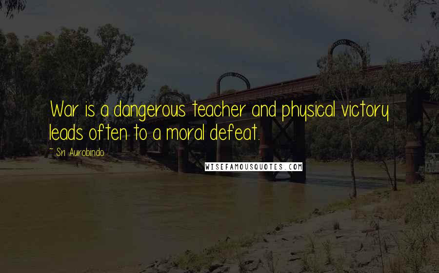 Sri Aurobindo Quotes: War is a dangerous teacher and physical victory leads often to a moral defeat.