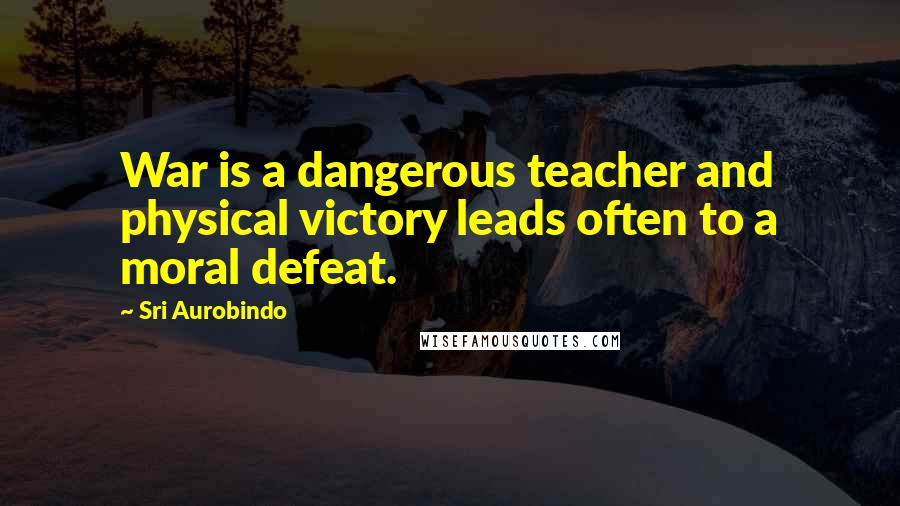 Sri Aurobindo Quotes: War is a dangerous teacher and physical victory leads often to a moral defeat.