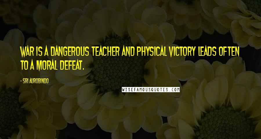 Sri Aurobindo Quotes: War is a dangerous teacher and physical victory leads often to a moral defeat.