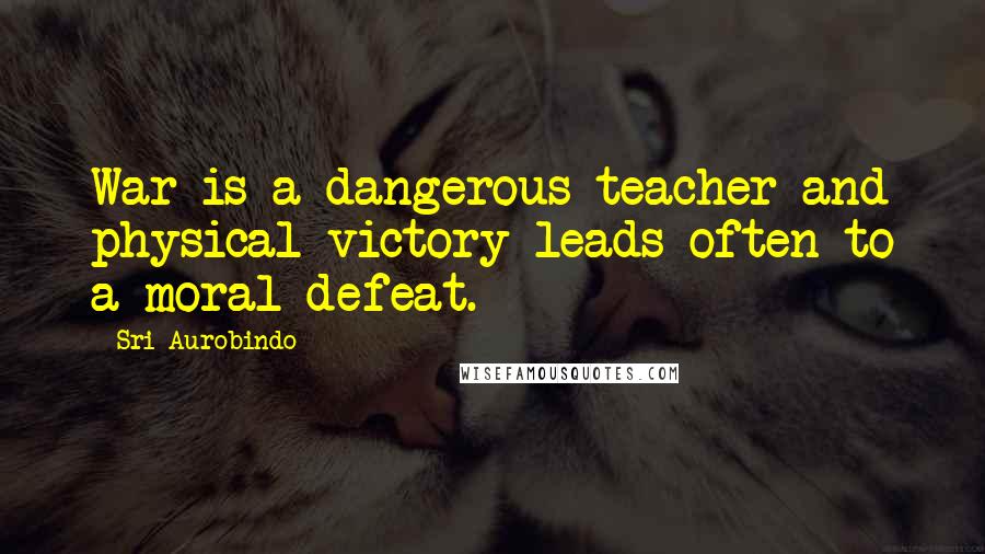 Sri Aurobindo Quotes: War is a dangerous teacher and physical victory leads often to a moral defeat.