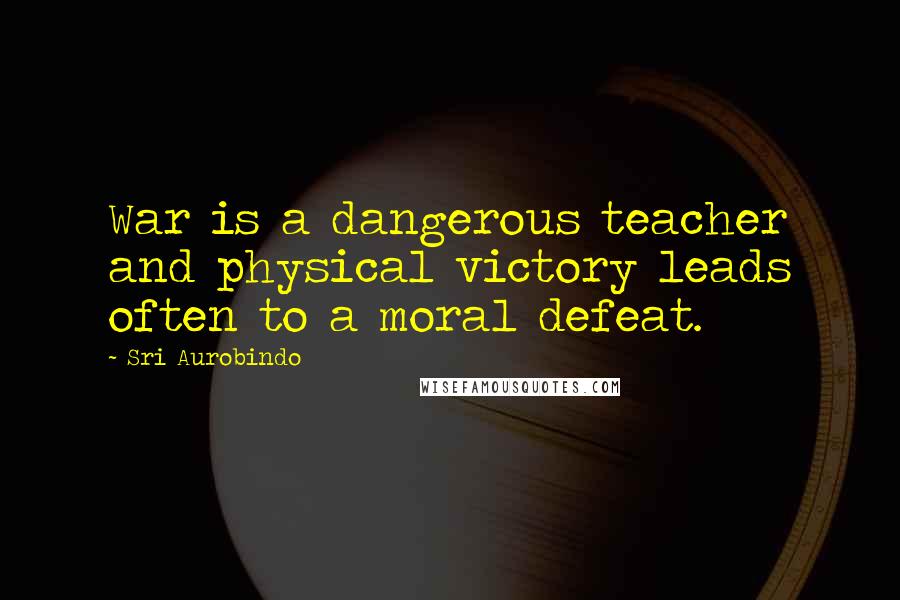 Sri Aurobindo Quotes: War is a dangerous teacher and physical victory leads often to a moral defeat.