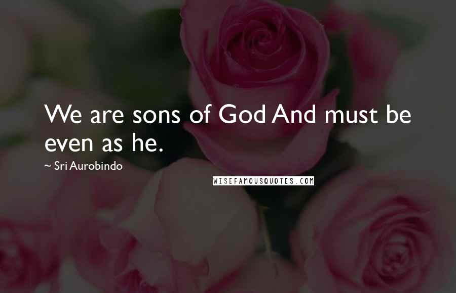 Sri Aurobindo Quotes: We are sons of God And must be even as he.
