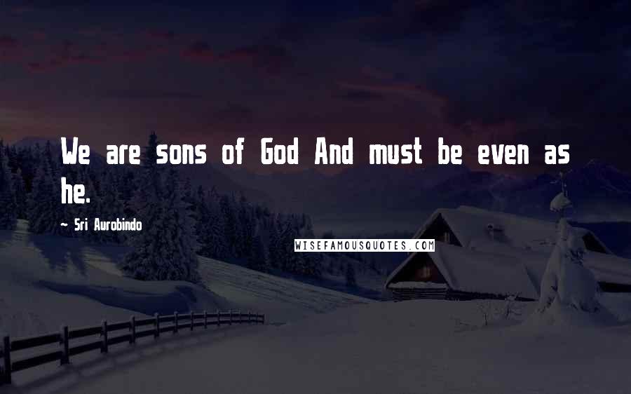 Sri Aurobindo Quotes: We are sons of God And must be even as he.