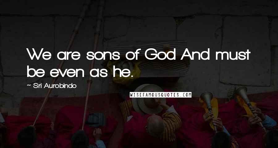 Sri Aurobindo Quotes: We are sons of God And must be even as he.