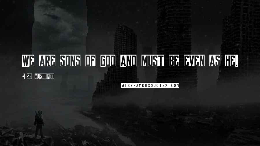 Sri Aurobindo Quotes: We are sons of God And must be even as he.