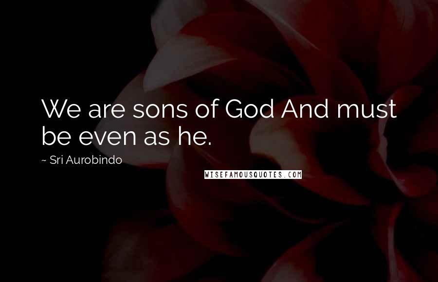 Sri Aurobindo Quotes: We are sons of God And must be even as he.