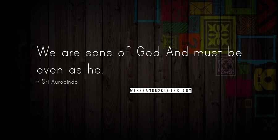 Sri Aurobindo Quotes: We are sons of God And must be even as he.