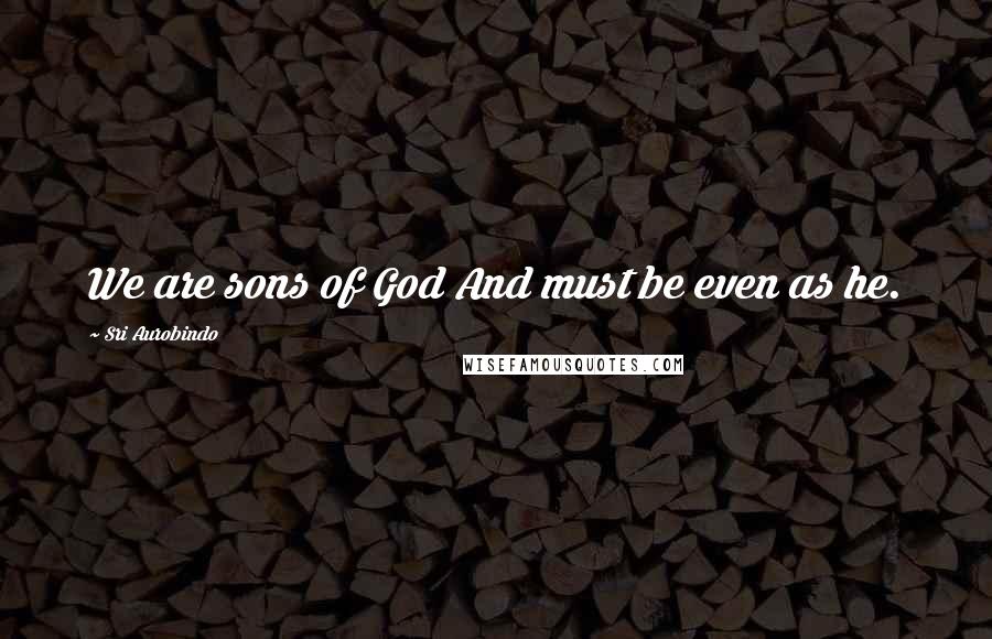 Sri Aurobindo Quotes: We are sons of God And must be even as he.