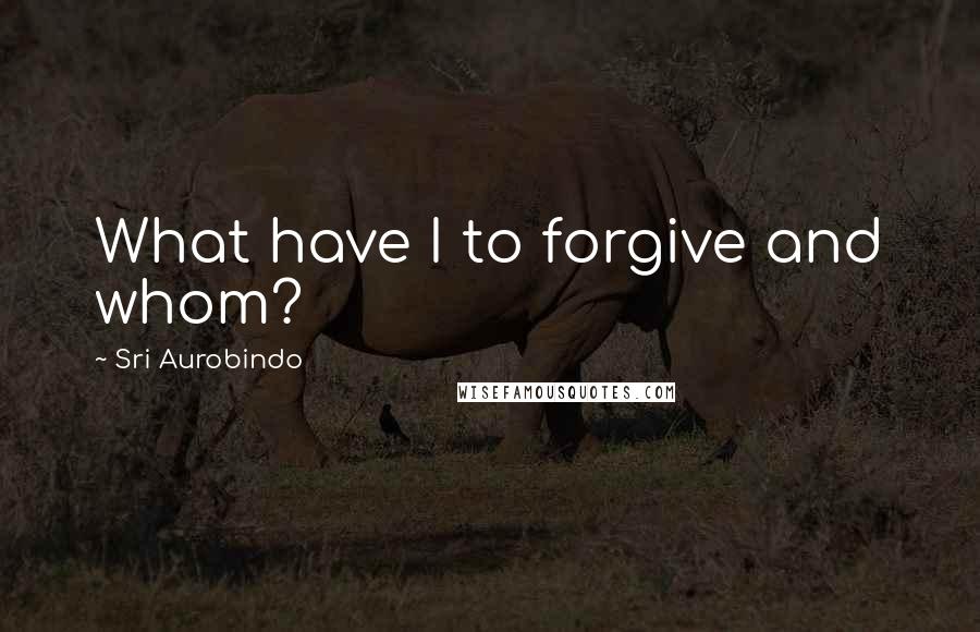 Sri Aurobindo Quotes: What have I to forgive and whom?