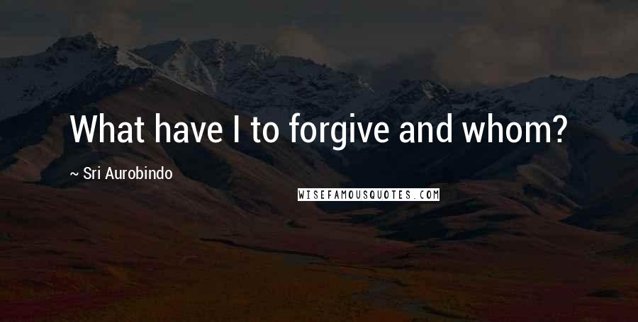 Sri Aurobindo Quotes: What have I to forgive and whom?