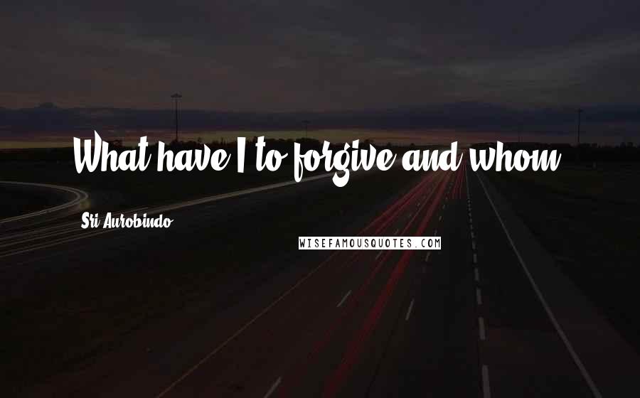 Sri Aurobindo Quotes: What have I to forgive and whom?