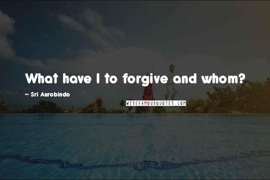 Sri Aurobindo Quotes: What have I to forgive and whom?