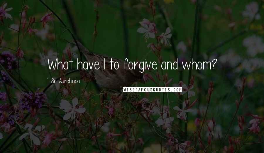 Sri Aurobindo Quotes: What have I to forgive and whom?