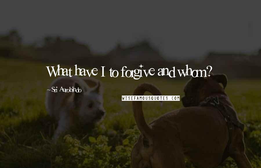 Sri Aurobindo Quotes: What have I to forgive and whom?