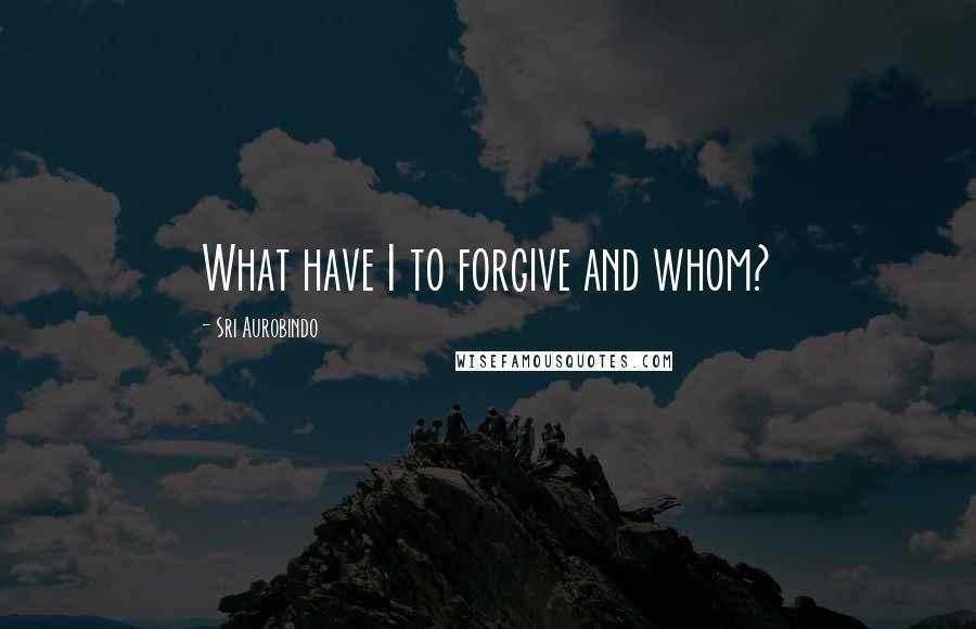 Sri Aurobindo Quotes: What have I to forgive and whom?