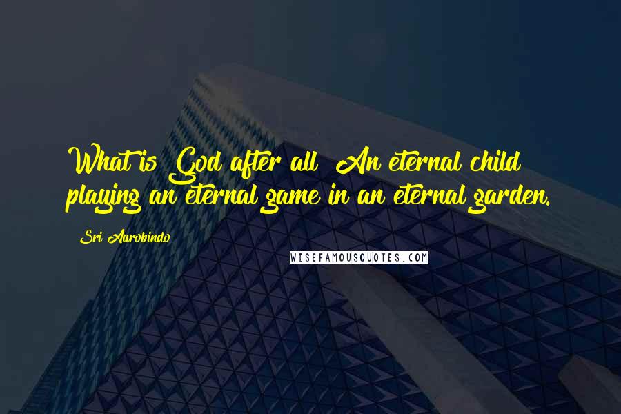 Sri Aurobindo Quotes: What is God after all? An eternal child playing an eternal game in an eternal garden.