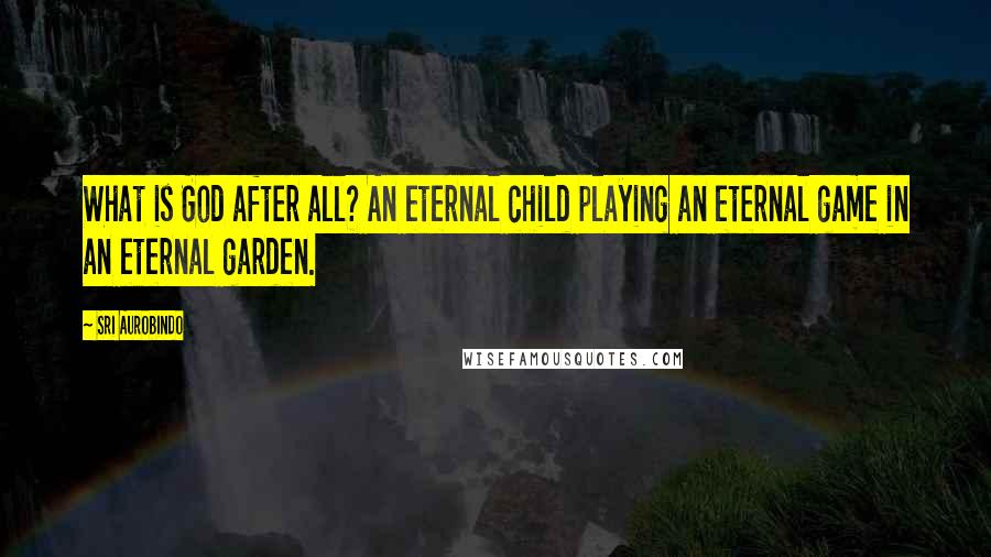 Sri Aurobindo Quotes: What is God after all? An eternal child playing an eternal game in an eternal garden.