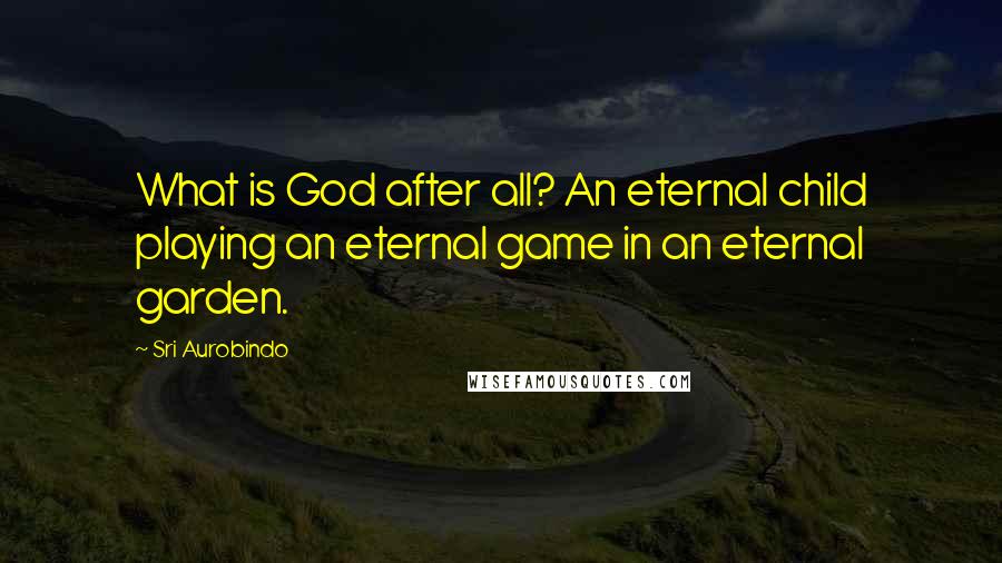 Sri Aurobindo Quotes: What is God after all? An eternal child playing an eternal game in an eternal garden.