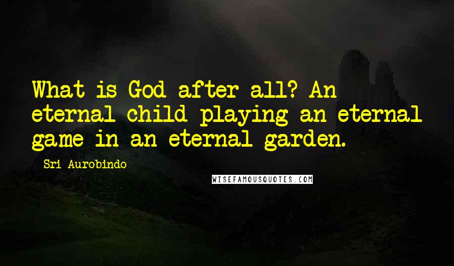 Sri Aurobindo Quotes: What is God after all? An eternal child playing an eternal game in an eternal garden.