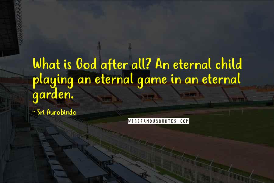 Sri Aurobindo Quotes: What is God after all? An eternal child playing an eternal game in an eternal garden.