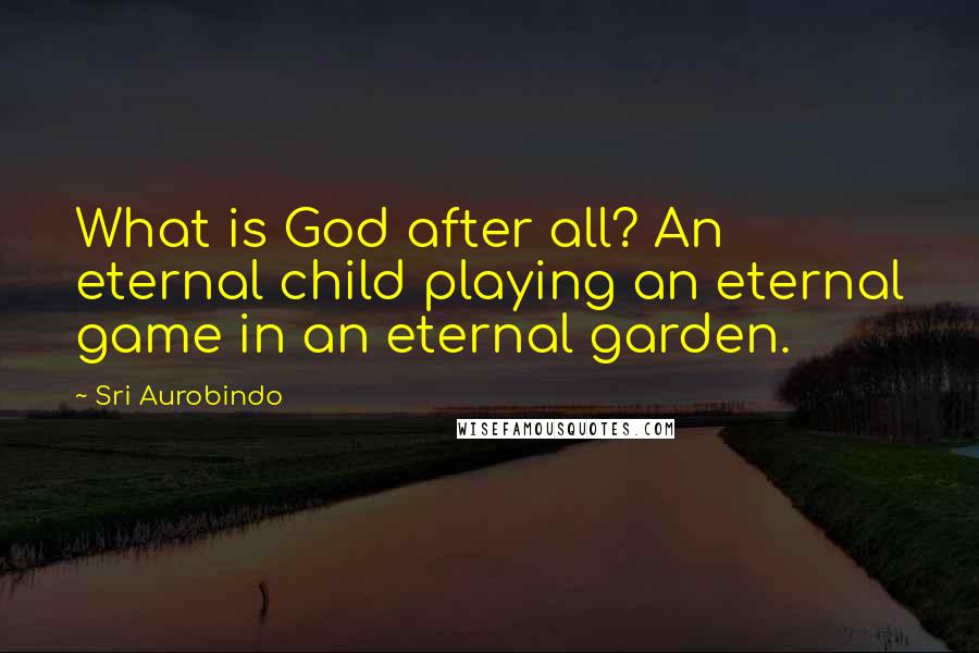 Sri Aurobindo Quotes: What is God after all? An eternal child playing an eternal game in an eternal garden.