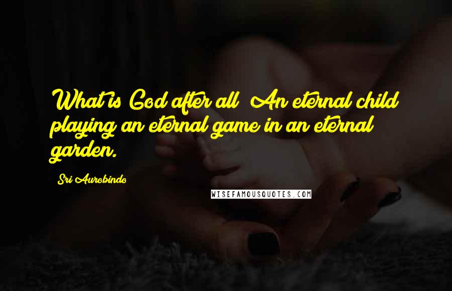 Sri Aurobindo Quotes: What is God after all? An eternal child playing an eternal game in an eternal garden.