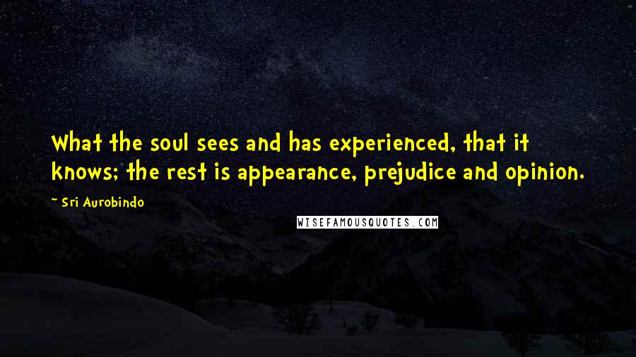 Sri Aurobindo Quotes: What the soul sees and has experienced, that it knows; the rest is appearance, prejudice and opinion.