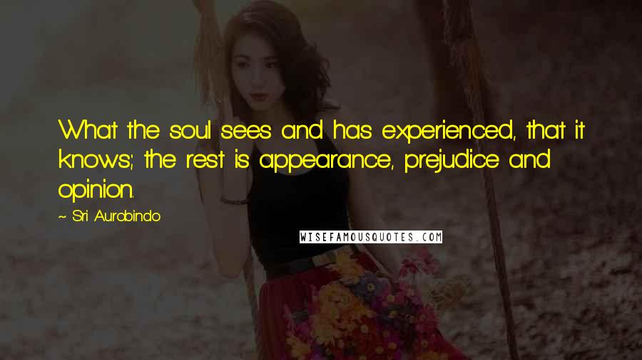 Sri Aurobindo Quotes: What the soul sees and has experienced, that it knows; the rest is appearance, prejudice and opinion.