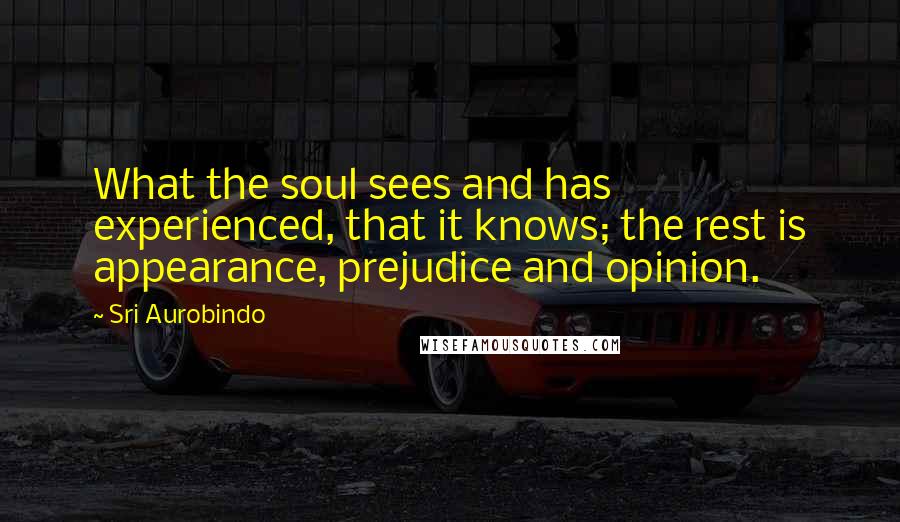 Sri Aurobindo Quotes: What the soul sees and has experienced, that it knows; the rest is appearance, prejudice and opinion.