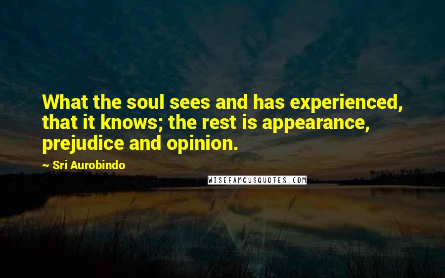 Sri Aurobindo Quotes: What the soul sees and has experienced, that it knows; the rest is appearance, prejudice and opinion.