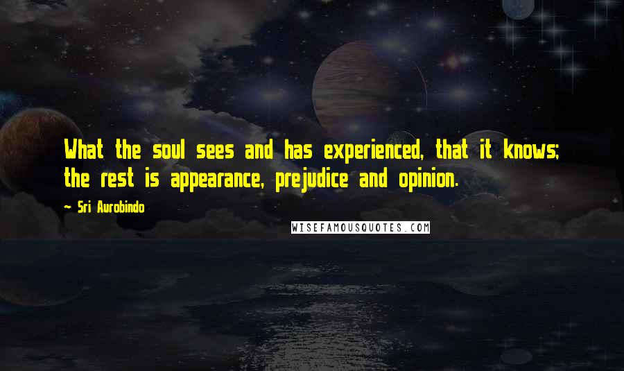 Sri Aurobindo Quotes: What the soul sees and has experienced, that it knows; the rest is appearance, prejudice and opinion.