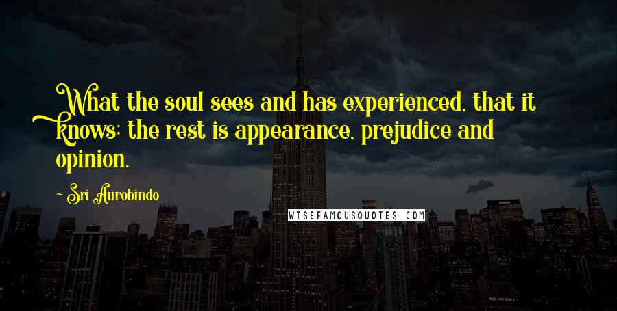 Sri Aurobindo Quotes: What the soul sees and has experienced, that it knows; the rest is appearance, prejudice and opinion.