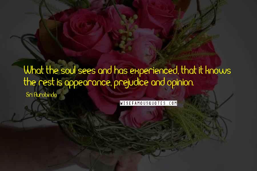 Sri Aurobindo Quotes: What the soul sees and has experienced, that it knows; the rest is appearance, prejudice and opinion.