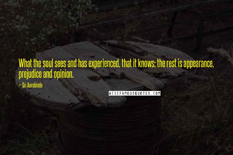 Sri Aurobindo Quotes: What the soul sees and has experienced, that it knows; the rest is appearance, prejudice and opinion.