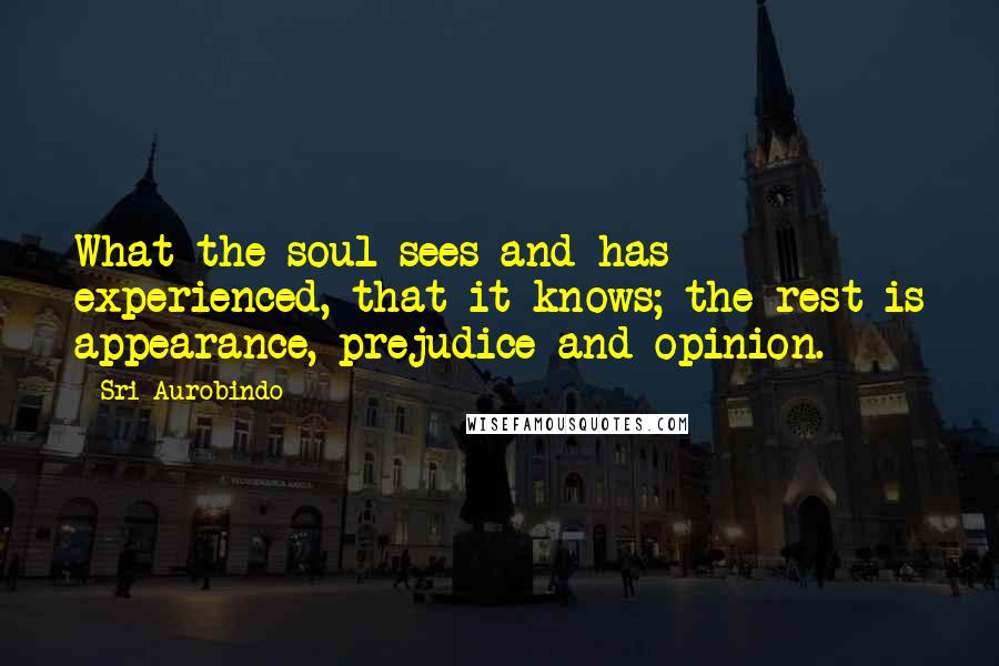 Sri Aurobindo Quotes: What the soul sees and has experienced, that it knows; the rest is appearance, prejudice and opinion.