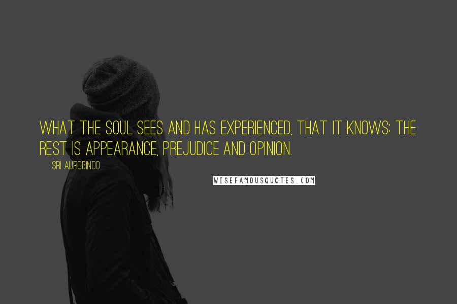 Sri Aurobindo Quotes: What the soul sees and has experienced, that it knows; the rest is appearance, prejudice and opinion.