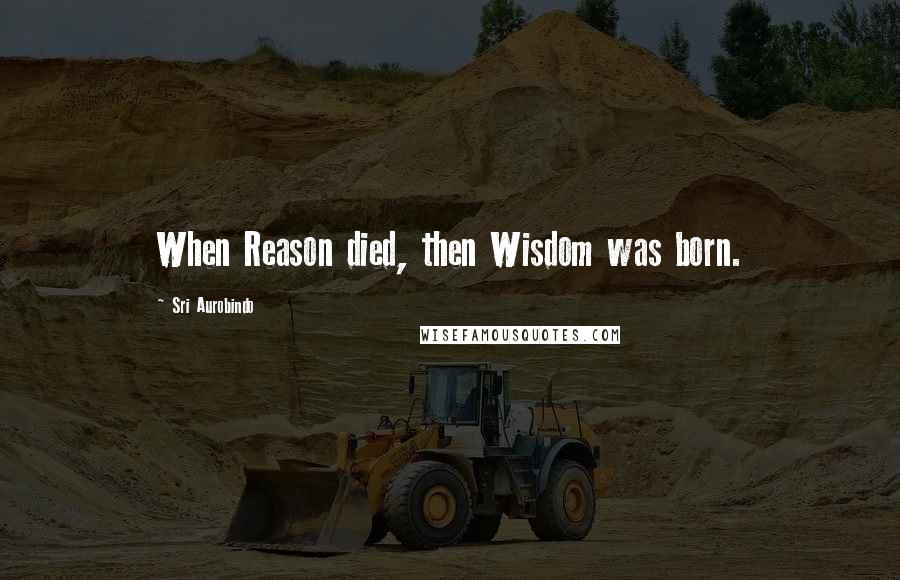 Sri Aurobindo Quotes: When Reason died, then Wisdom was born.